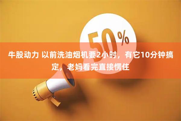 牛股动力 以前洗油烟机要2小时，有它10分钟搞定，老妈看完直接愣住