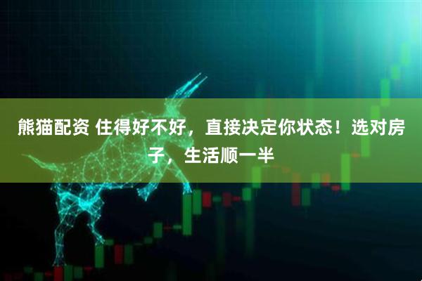 熊猫配资 住得好不好，直接决定你状态！选对房子，生活顺一半