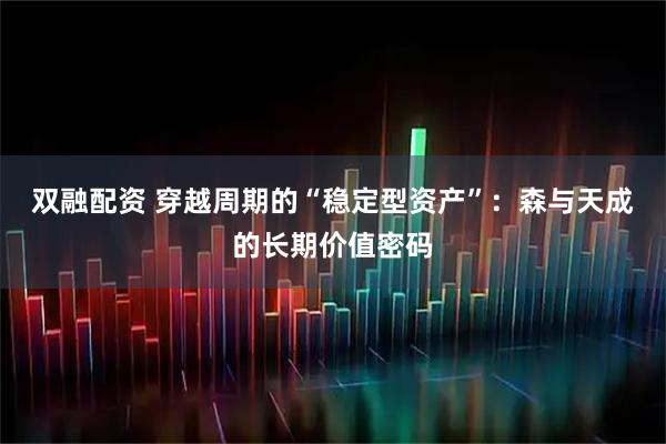 双融配资 穿越周期的“稳定型资产”：森与天成的长期价值密码