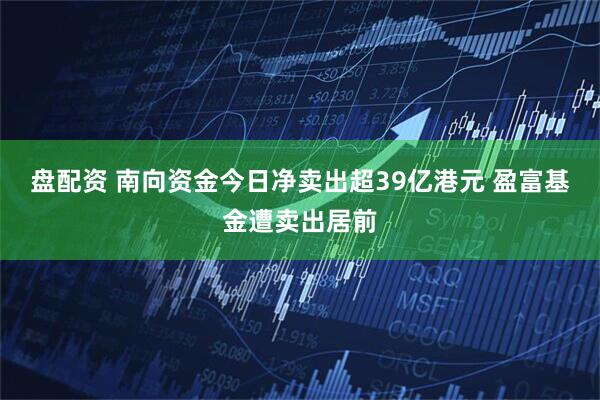 盘配资 南向资金今日净卖出超39亿港元 盈富基金遭卖出居前