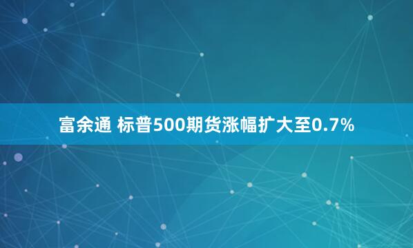 富余通 标普500期货涨幅扩大至0.7%