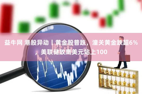 益牛网 港股异动丨黄金股普跌，潼关黄金跌超6%，美联储放鹰美元站上100