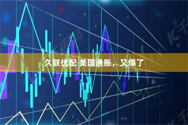 久联优配 美国通胀，又爆了