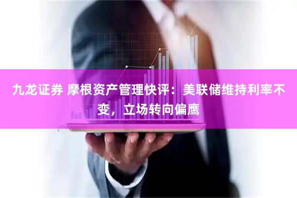 九龙证券 摩根资产管理快评：美联储维持利率不变，立场转向偏鹰