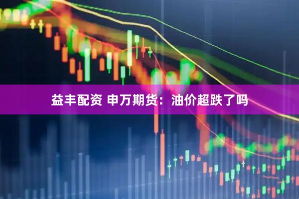 益丰配资 申万期货:油价超跌了吗