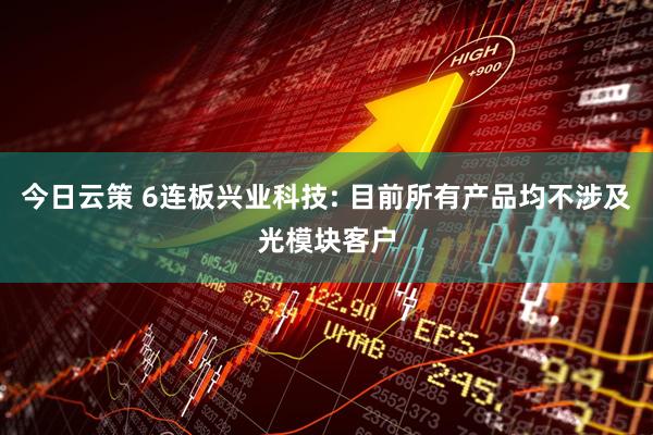 今日云策 6连板兴业科技: 目前所有产品均不涉及光模块客户