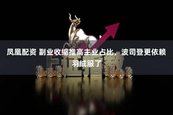 凤凰配资 副业收缩推高主业占比，波司登更依赖羽绒服了