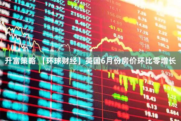 升富策略 【环球财经】英国6月份房价环比零增长