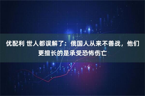 优配利 世人都误解了：俄国人从来不善战，他们更擅长的是承受恐怖伤亡