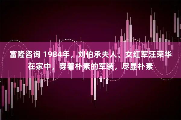 富隆咨询 1984年，刘伯承夫人、女红军汪荣华在家中，穿着朴素的军装，尽显朴素