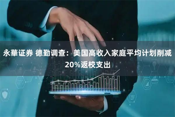 永華证券 德勤调查：美国高收入家庭平均计划削减20%返校支出