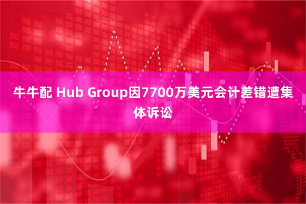 牛牛配 Hub Group因7700万美元会计差错遭集体诉讼