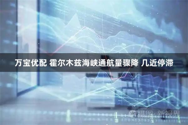 万宝优配 霍尔木兹海峡通航量骤降 几近停滞