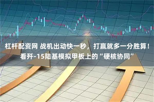杠杆配资网 战机出动快一秒，打赢就多一分胜算！看歼-15陆基模拟甲板上的“硬核协同”