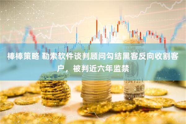 棒棒策略 勒索软件谈判顾问勾结黑客反向收割客户，被判近六年监禁
