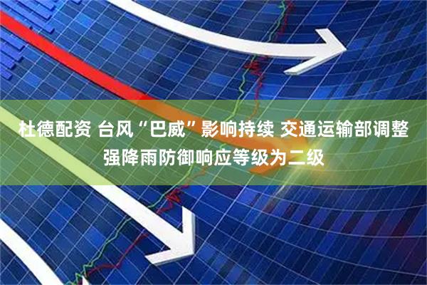杜德配资 台风“巴威”影响持续 交通运输部调整强降雨防御响应等级为二级