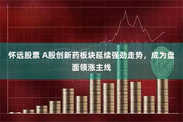怀远股票 A股创新药板块延续强劲走势，成为盘面领涨主线