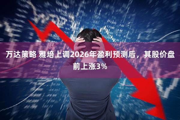 万达策略 雅培上调2026年盈利预测后，其股价盘前上涨3%