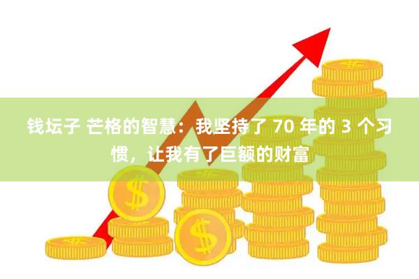 钱坛子 芒格的智慧：我坚持了 70 年的 3 个习惯，让我有了巨额的财富