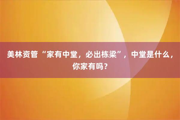 美林资管 “家有中堂，必出栋梁”，中堂是什么，你家有吗？