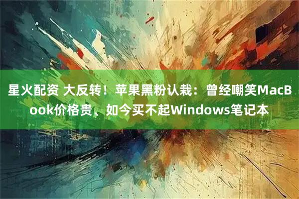星火配资 大反转！苹果黑粉认栽：曾经嘲笑MacBook价格贵、如今买不起Windows笔记本