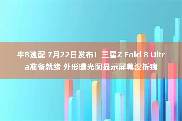 牛8速配 7月22日发布！三星Z Fold 8 Ultra准备就绪 外形曝光图显示屏幕没折痕