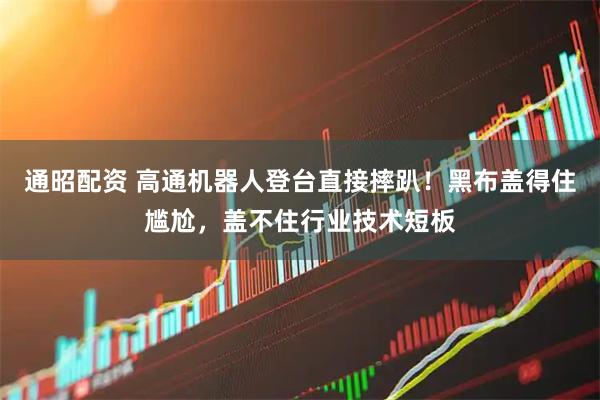 通昭配资 高通机器人登台直接摔趴！黑布盖得住尴尬，盖不住行业技术短板
