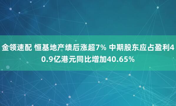 金领速配 恒基地产绩后涨超7% 中期股东应占盈利40.9亿港元同比增加40.65%