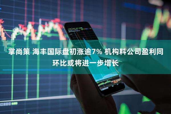 掌尚策 海丰国际盘初涨逾7% 机构料公司盈利同环比或将进一步增长