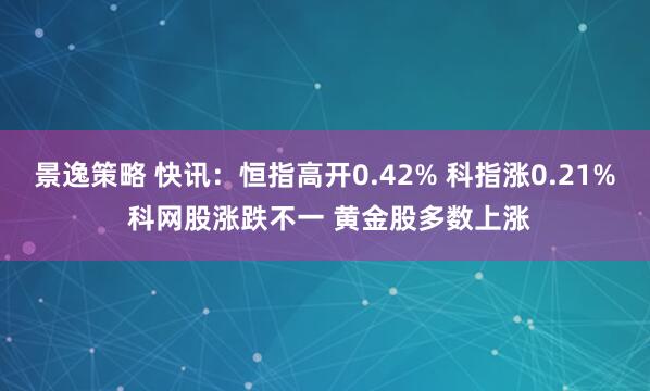 景逸策略 快讯：恒指高开0.42% 科指涨0.21% 科网股涨跌不一 黄金股多数上涨
