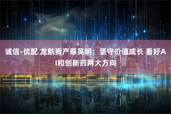 诚信-优配 龙航资产蔡英明：坚守价值成长 看好AI和创新药两大方向