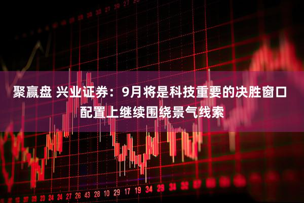 聚赢盘 兴业证券:9月将是科技重要的决胜窗口 配置上继续围绕景气线索