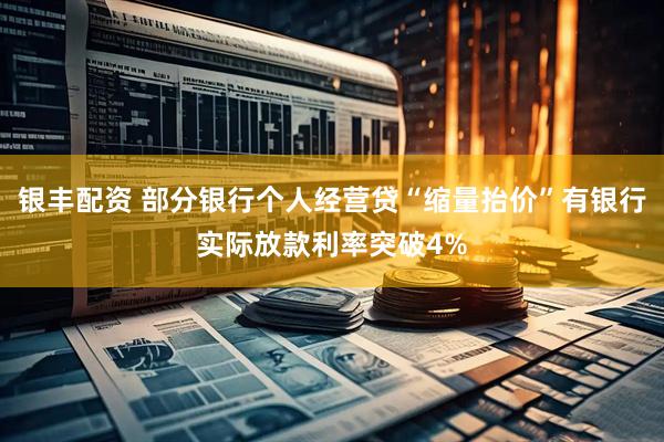 银丰配资 部分银行个人经营贷“缩量抬价”有银行实际放款利率突破4%