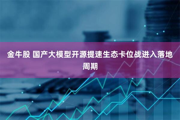 金牛股 国产大模型开源提速生态卡位战进入落地周期